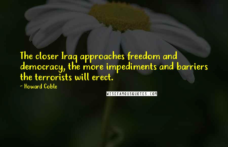 Howard Coble Quotes: The closer Iraq approaches freedom and democracy, the more impediments and barriers the terrorists will erect.