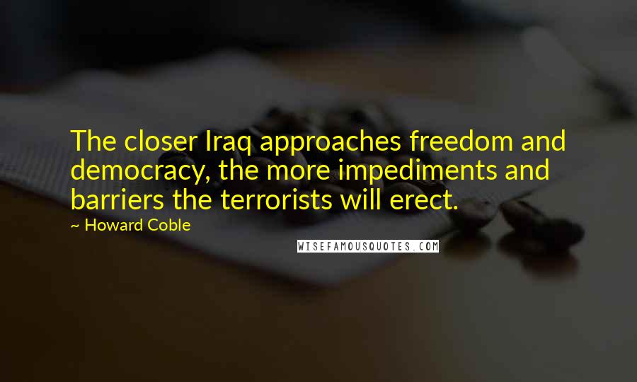 Howard Coble Quotes: The closer Iraq approaches freedom and democracy, the more impediments and barriers the terrorists will erect.