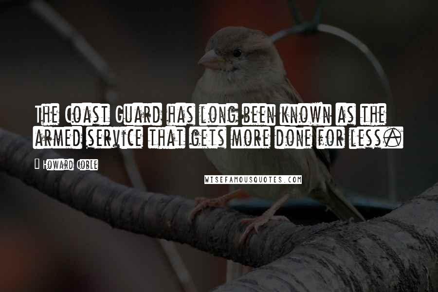 Howard Coble Quotes: The Coast Guard has long been known as the armed service that gets more done for less.