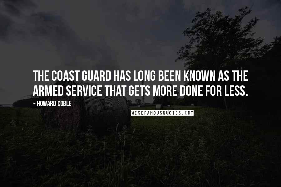 Howard Coble Quotes: The Coast Guard has long been known as the armed service that gets more done for less.