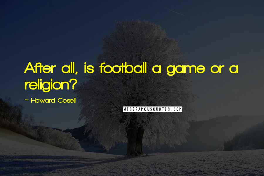 Howard Cosell Quotes: After all, is football a game or a religion?