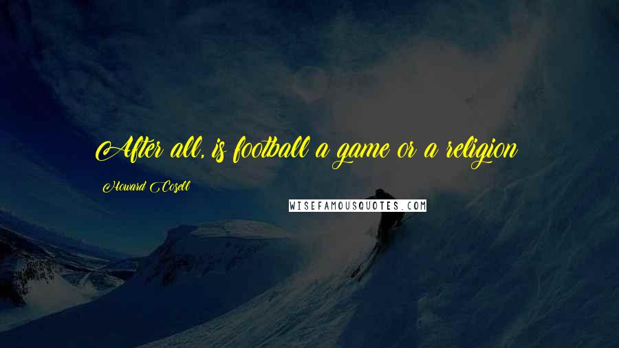 Howard Cosell Quotes: After all, is football a game or a religion?