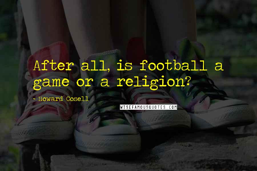Howard Cosell Quotes: After all, is football a game or a religion?