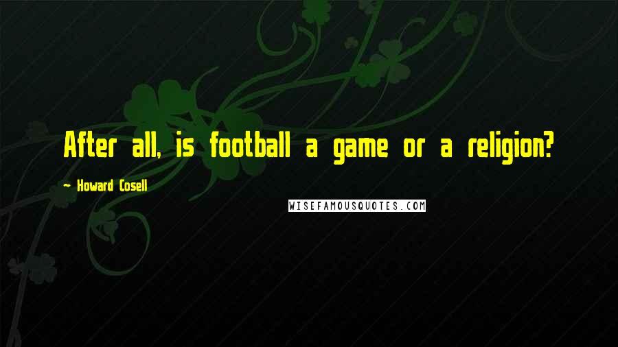 Howard Cosell Quotes: After all, is football a game or a religion?
