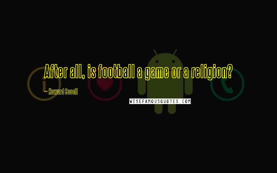 Howard Cosell Quotes: After all, is football a game or a religion?