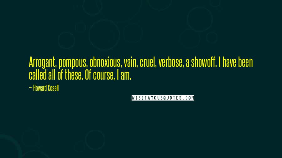 Howard Cosell Quotes: Arrogant, pompous, obnoxious, vain, cruel, verbose, a showoff. I have been called all of these. Of course, I am.