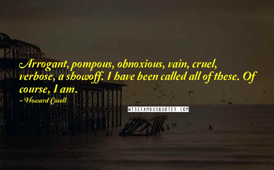 Howard Cosell Quotes: Arrogant, pompous, obnoxious, vain, cruel, verbose, a showoff. I have been called all of these. Of course, I am.