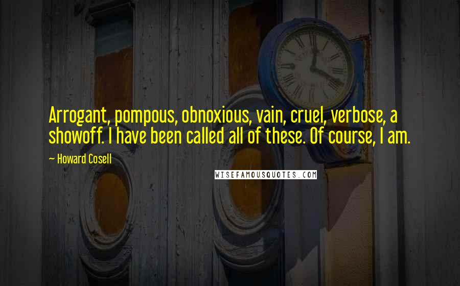 Howard Cosell Quotes: Arrogant, pompous, obnoxious, vain, cruel, verbose, a showoff. I have been called all of these. Of course, I am.