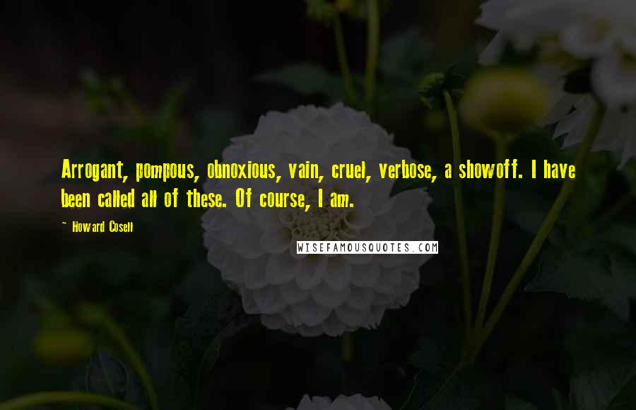 Howard Cosell Quotes: Arrogant, pompous, obnoxious, vain, cruel, verbose, a showoff. I have been called all of these. Of course, I am.