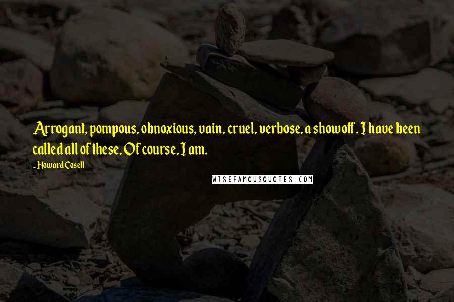Howard Cosell Quotes: Arrogant, pompous, obnoxious, vain, cruel, verbose, a showoff. I have been called all of these. Of course, I am.
