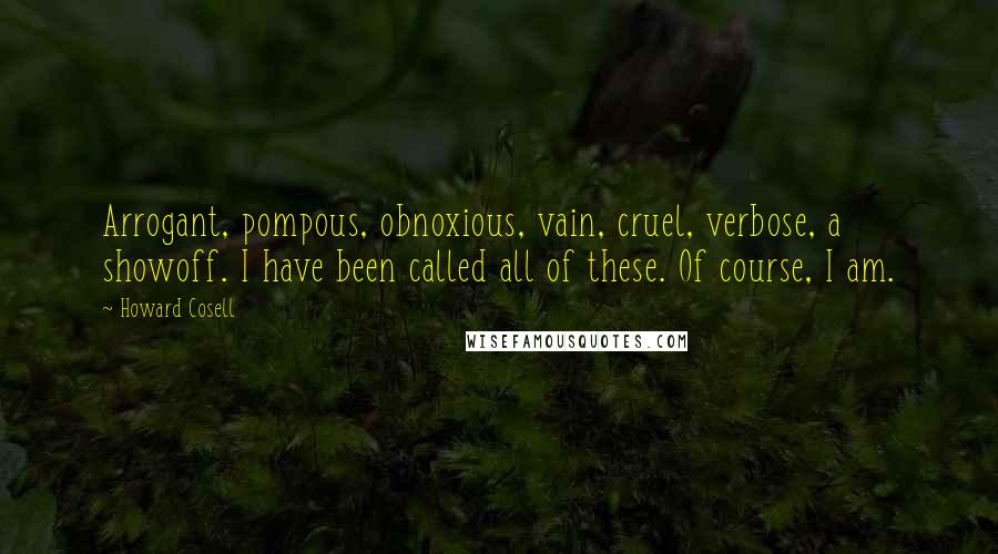 Howard Cosell Quotes: Arrogant, pompous, obnoxious, vain, cruel, verbose, a showoff. I have been called all of these. Of course, I am.