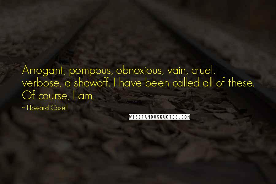 Howard Cosell Quotes: Arrogant, pompous, obnoxious, vain, cruel, verbose, a showoff. I have been called all of these. Of course, I am.