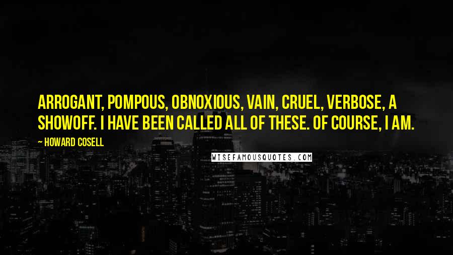 Howard Cosell Quotes: Arrogant, pompous, obnoxious, vain, cruel, verbose, a showoff. I have been called all of these. Of course, I am.