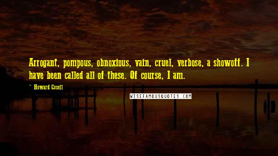 Howard Cosell Quotes: Arrogant, pompous, obnoxious, vain, cruel, verbose, a showoff. I have been called all of these. Of course, I am.