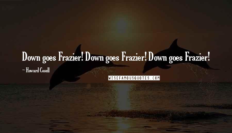 Howard Cosell Quotes: Down goes Frazier! Down goes Frazier! Down goes Frazier!