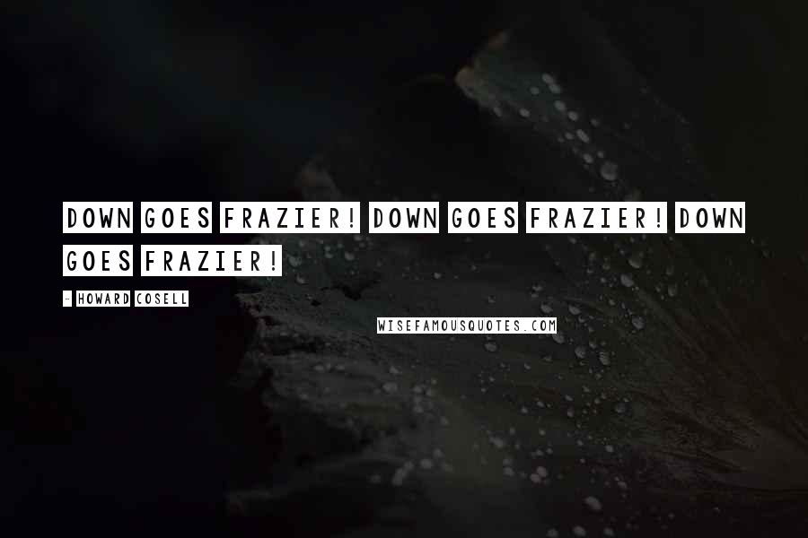 Howard Cosell Quotes: Down goes Frazier! Down goes Frazier! Down goes Frazier!