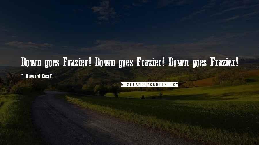 Howard Cosell Quotes: Down goes Frazier! Down goes Frazier! Down goes Frazier!