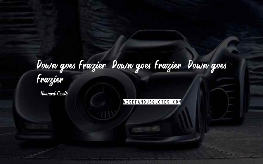 Howard Cosell Quotes: Down goes Frazier! Down goes Frazier! Down goes Frazier!