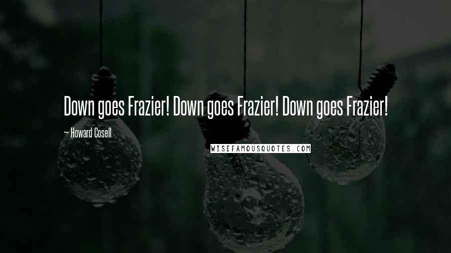 Howard Cosell Quotes: Down goes Frazier! Down goes Frazier! Down goes Frazier!