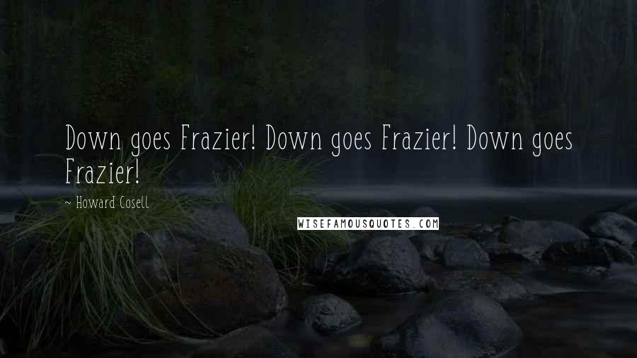 Howard Cosell Quotes: Down goes Frazier! Down goes Frazier! Down goes Frazier!