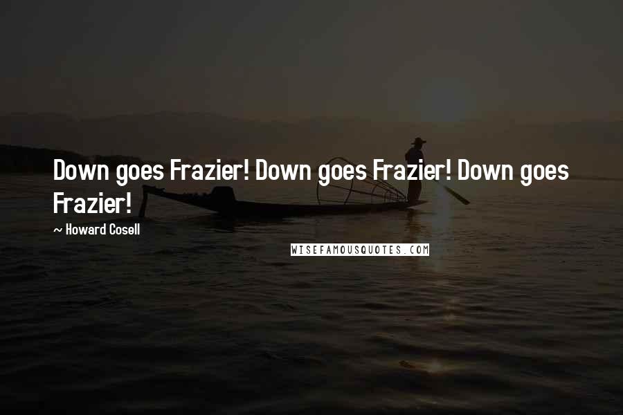 Howard Cosell Quotes: Down goes Frazier! Down goes Frazier! Down goes Frazier!