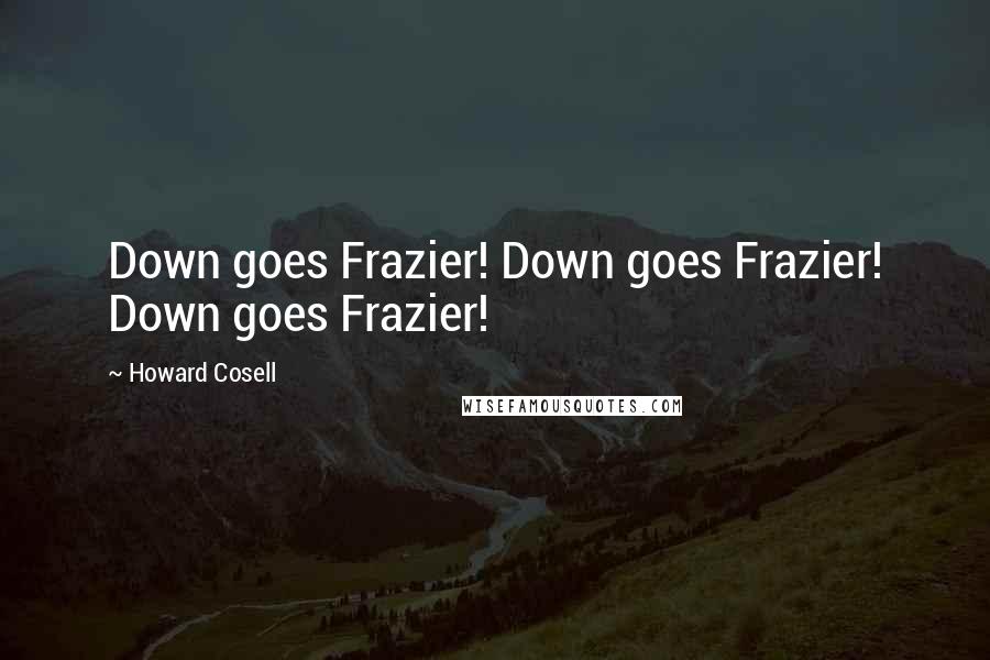 Howard Cosell Quotes: Down goes Frazier! Down goes Frazier! Down goes Frazier!