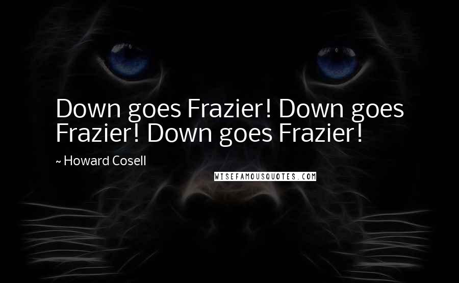 Howard Cosell Quotes: Down goes Frazier! Down goes Frazier! Down goes Frazier!