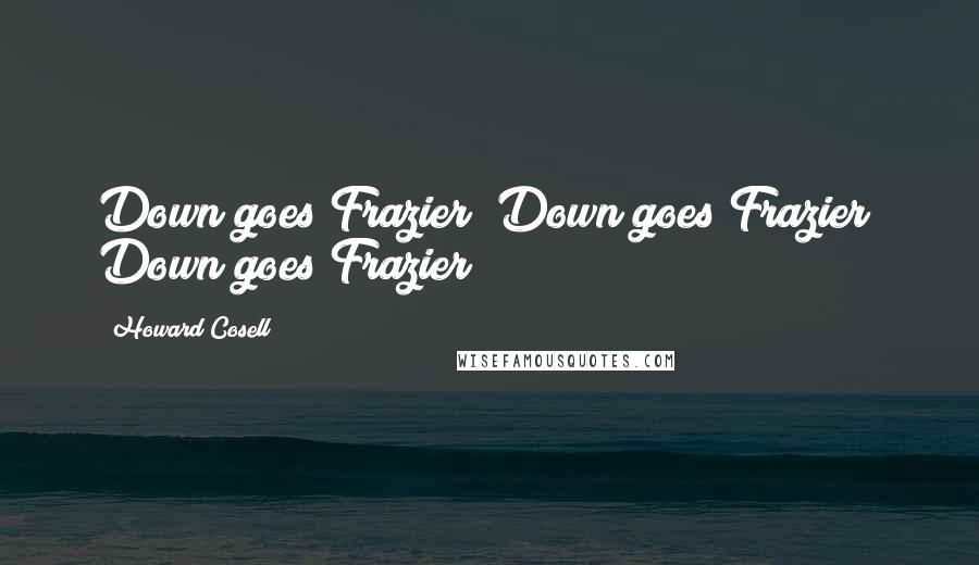 Howard Cosell Quotes: Down goes Frazier! Down goes Frazier! Down goes Frazier!