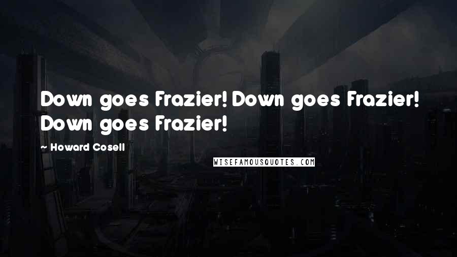 Howard Cosell Quotes: Down goes Frazier! Down goes Frazier! Down goes Frazier!