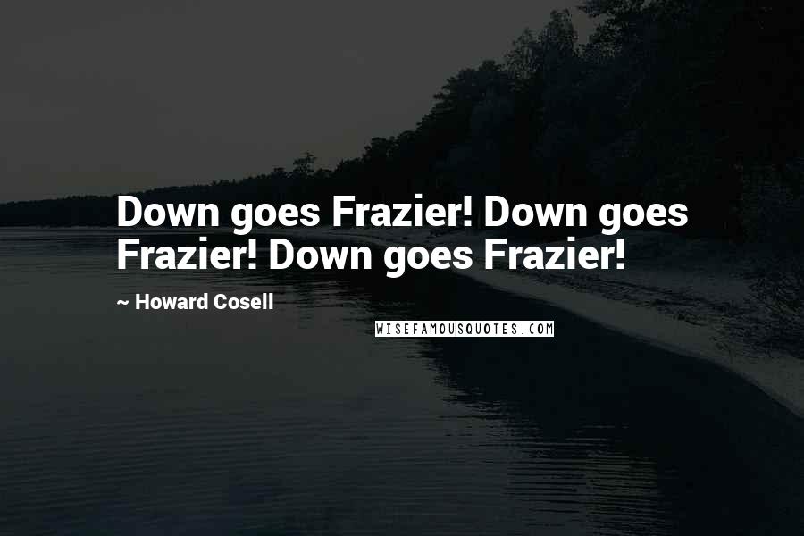 Howard Cosell Quotes: Down goes Frazier! Down goes Frazier! Down goes Frazier!