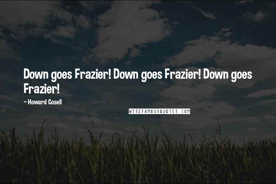 Howard Cosell Quotes: Down goes Frazier! Down goes Frazier! Down goes Frazier!