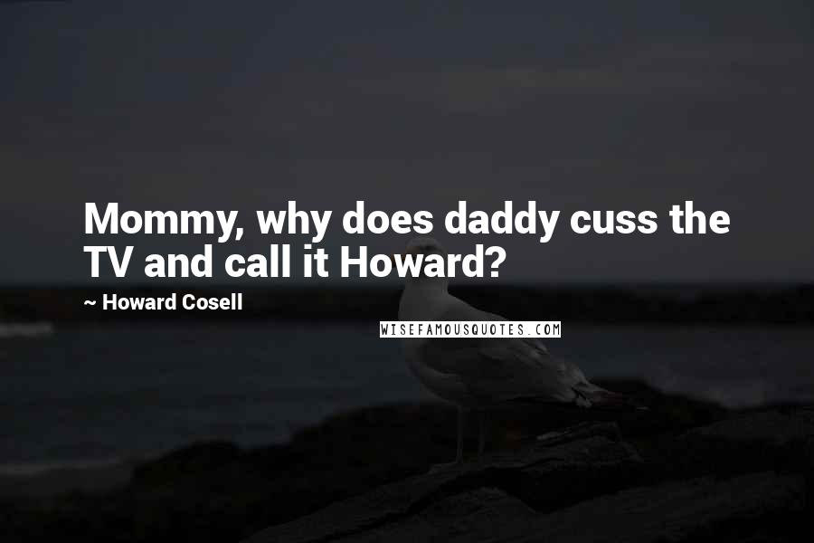 Howard Cosell Quotes: Mommy, why does daddy cuss the TV and call it Howard?