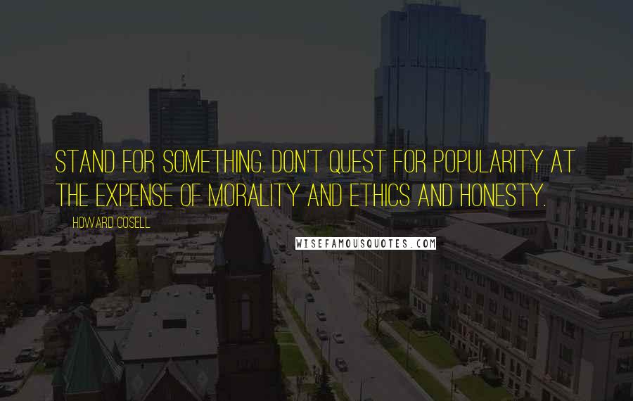 Howard Cosell Quotes: Stand for something. Don't quest for popularity at the expense of morality and ethics and honesty.
