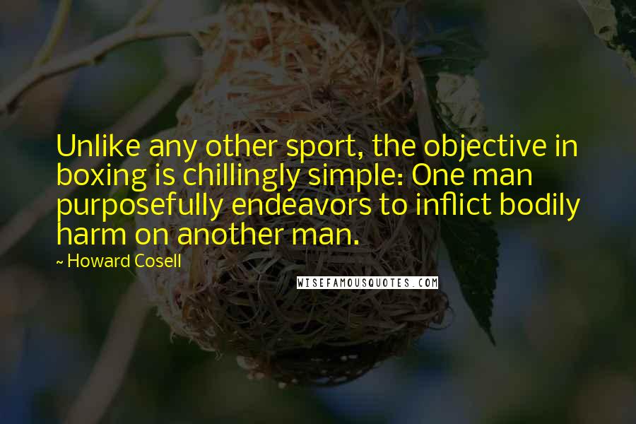 Howard Cosell Quotes: Unlike any other sport, the objective in boxing is chillingly simple: One man purposefully endeavors to inflict bodily harm on another man.