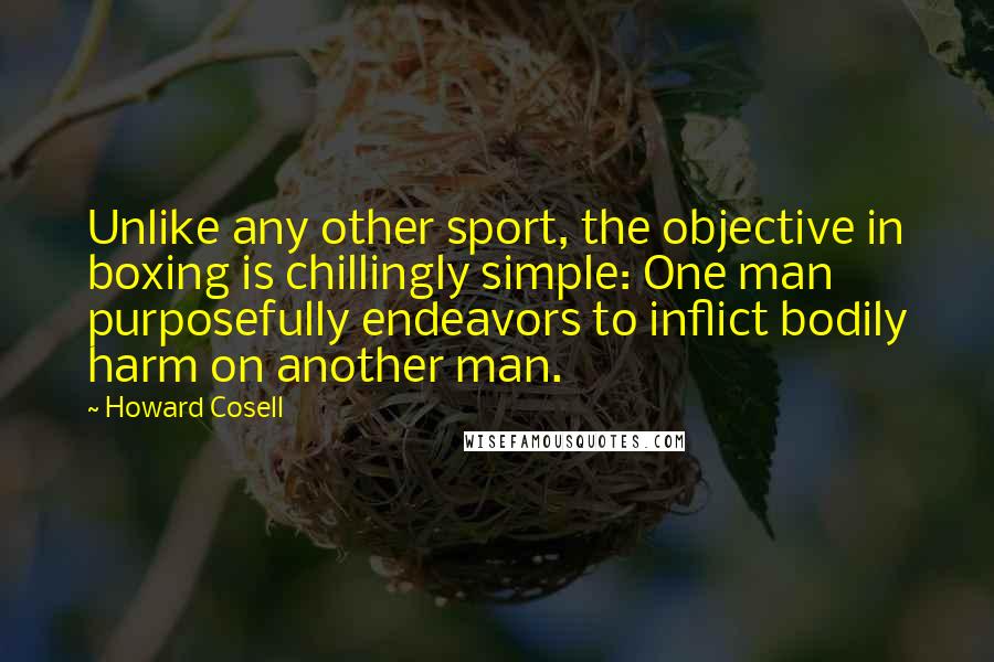 Howard Cosell Quotes: Unlike any other sport, the objective in boxing is chillingly simple: One man purposefully endeavors to inflict bodily harm on another man.