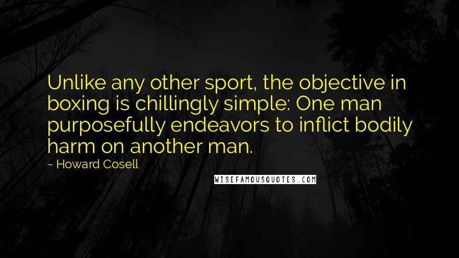 Howard Cosell Quotes: Unlike any other sport, the objective in boxing is chillingly simple: One man purposefully endeavors to inflict bodily harm on another man.