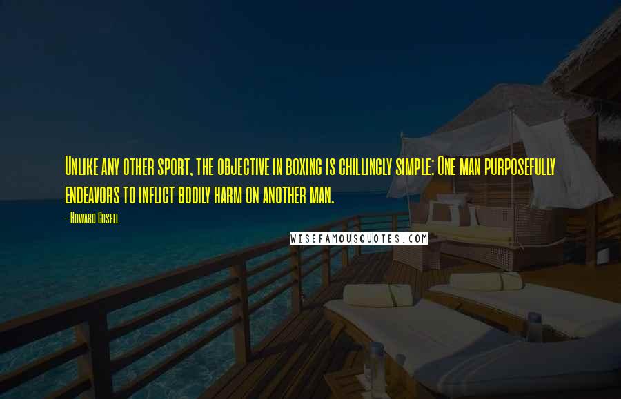 Howard Cosell Quotes: Unlike any other sport, the objective in boxing is chillingly simple: One man purposefully endeavors to inflict bodily harm on another man.