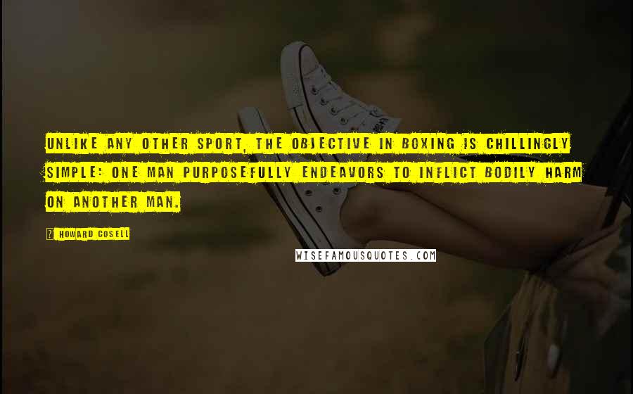 Howard Cosell Quotes: Unlike any other sport, the objective in boxing is chillingly simple: One man purposefully endeavors to inflict bodily harm on another man.