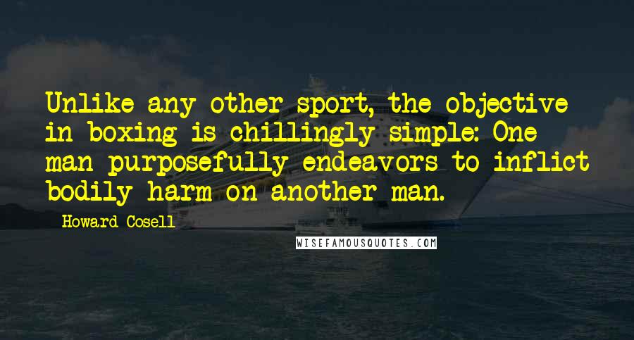 Howard Cosell Quotes: Unlike any other sport, the objective in boxing is chillingly simple: One man purposefully endeavors to inflict bodily harm on another man.