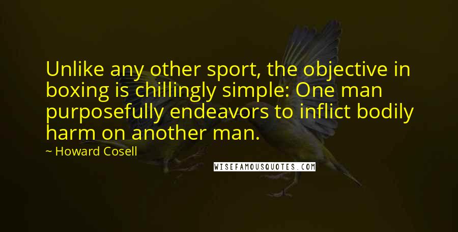 Howard Cosell Quotes: Unlike any other sport, the objective in boxing is chillingly simple: One man purposefully endeavors to inflict bodily harm on another man.