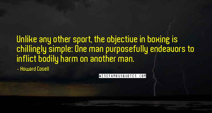 Howard Cosell Quotes: Unlike any other sport, the objective in boxing is chillingly simple: One man purposefully endeavors to inflict bodily harm on another man.