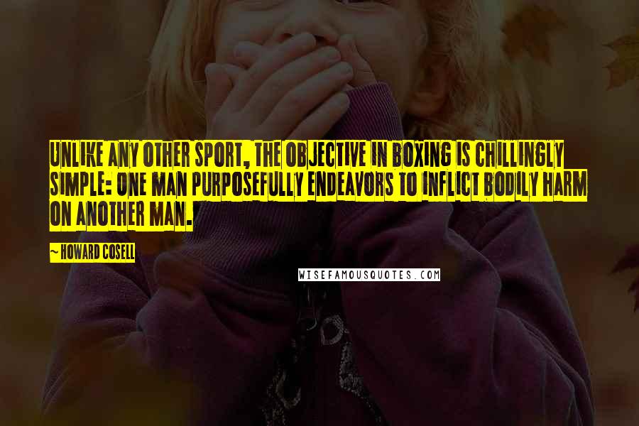 Howard Cosell Quotes: Unlike any other sport, the objective in boxing is chillingly simple: One man purposefully endeavors to inflict bodily harm on another man.
