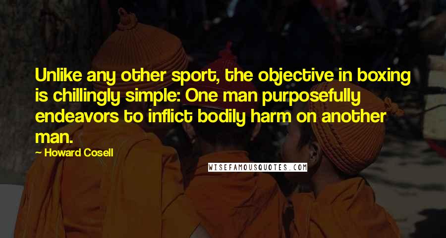 Howard Cosell Quotes: Unlike any other sport, the objective in boxing is chillingly simple: One man purposefully endeavors to inflict bodily harm on another man.