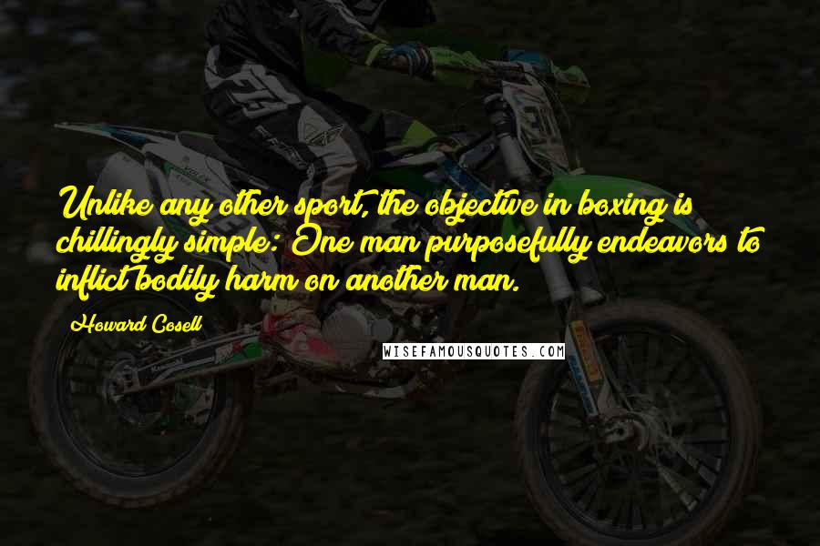 Howard Cosell Quotes: Unlike any other sport, the objective in boxing is chillingly simple: One man purposefully endeavors to inflict bodily harm on another man.