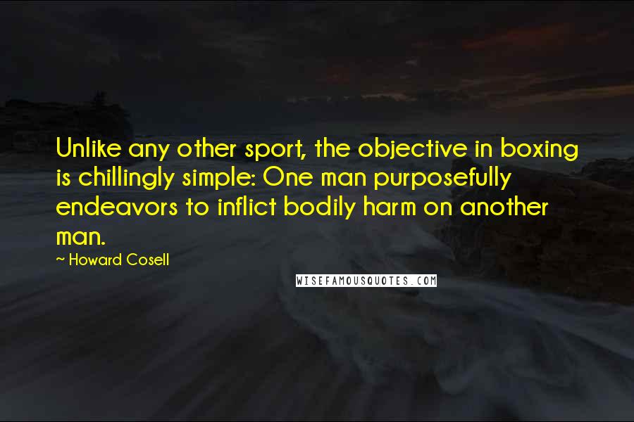 Howard Cosell Quotes: Unlike any other sport, the objective in boxing is chillingly simple: One man purposefully endeavors to inflict bodily harm on another man.