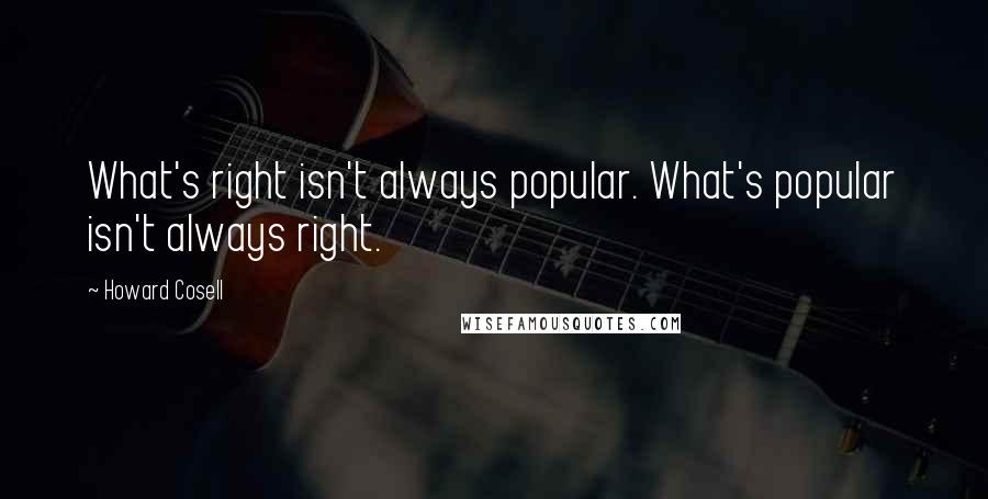 Howard Cosell Quotes: What's right isn't always popular. What's popular isn't always right.