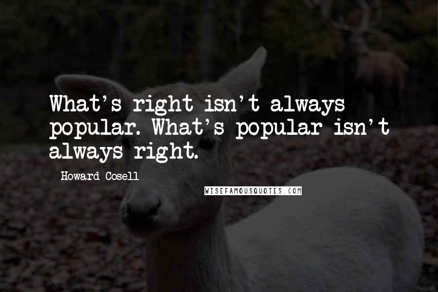 Howard Cosell Quotes: What's right isn't always popular. What's popular isn't always right.