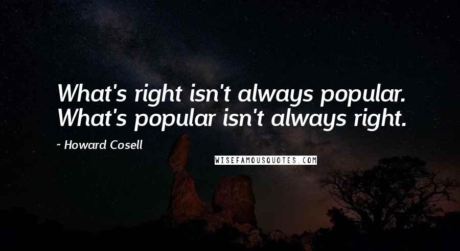 Howard Cosell Quotes: What's right isn't always popular. What's popular isn't always right.