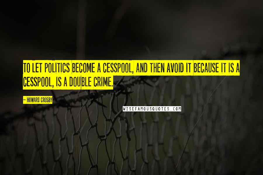 Howard Crosby Quotes: To let politics become a cesspool, and then avoid it because it is a cesspool, is a double crime.