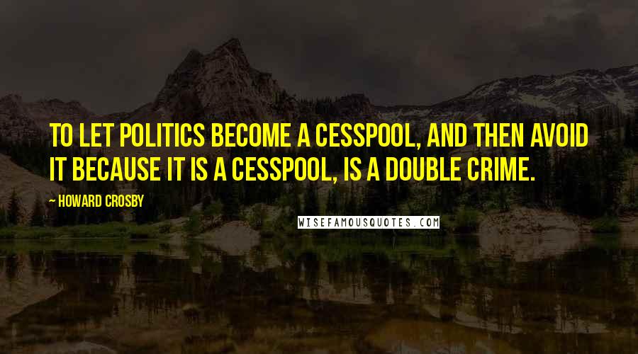 Howard Crosby Quotes: To let politics become a cesspool, and then avoid it because it is a cesspool, is a double crime.